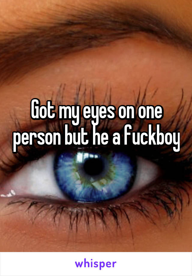 Got my eyes on one person but he a fuckboy 