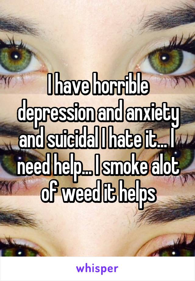 I have horrible depression and anxiety and suicidal I hate it... I  need help... I smoke alot of weed it helps