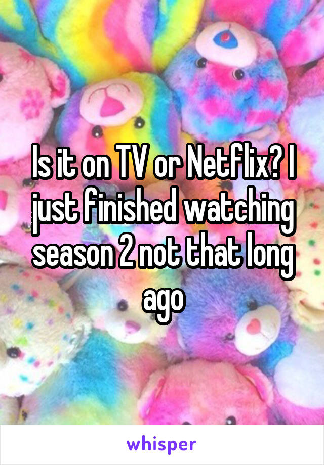 Is it on TV or Netflix? I just finished watching season 2 not that long ago