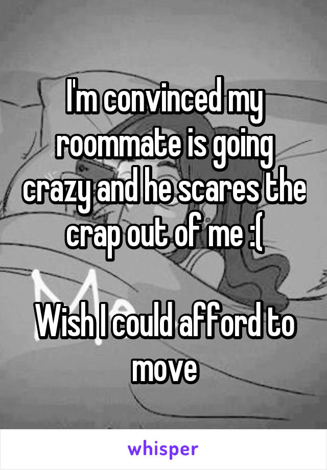 I'm convinced my roommate is going crazy and he scares the crap out of me :(

Wish I could afford to move