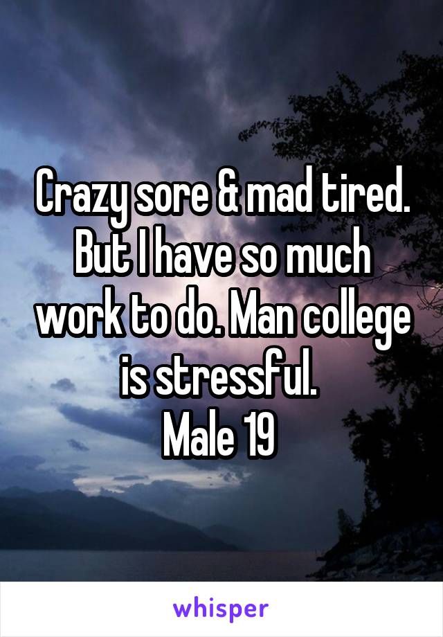 Crazy sore & mad tired. But I have so much work to do. Man college is stressful. 
Male 19 