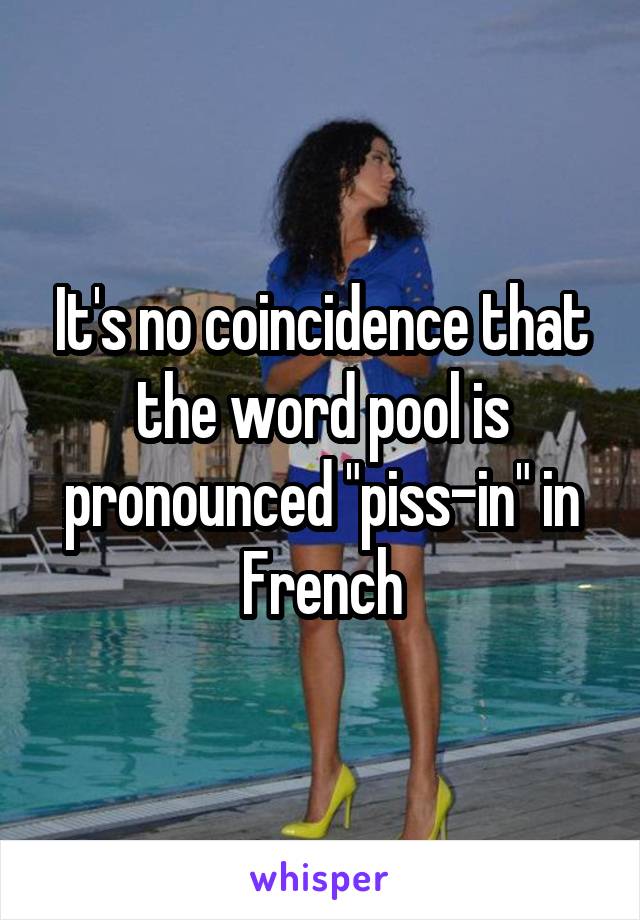 It's no coincidence that the word pool is pronounced "piss-in" in French