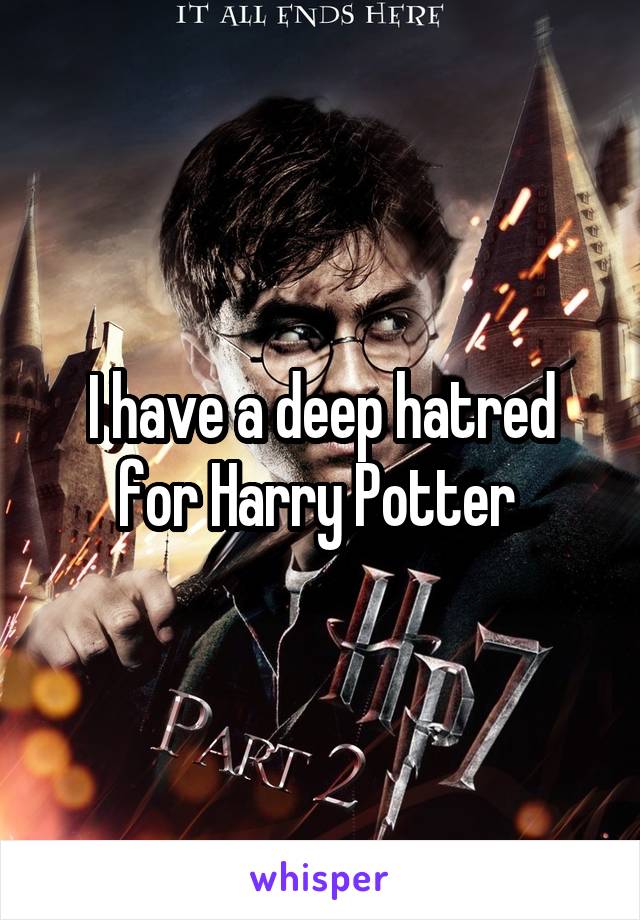 I have a deep hatred for Harry Potter 