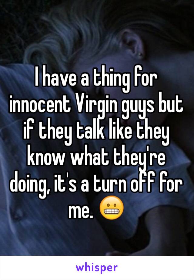 I have a thing for innocent Virgin guys but if they talk like they know what they're doing, it's a turn off for me. 😬