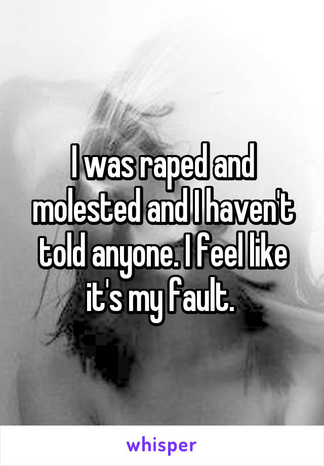 I was raped and molested and I haven't told anyone. I feel like it's my fault. 