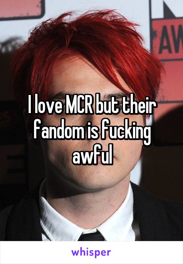 I love MCR but their fandom is fucking awful