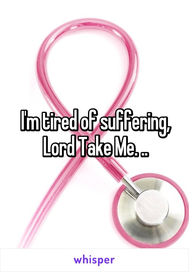 I'm tired of suffering, Lord Take Me. ..