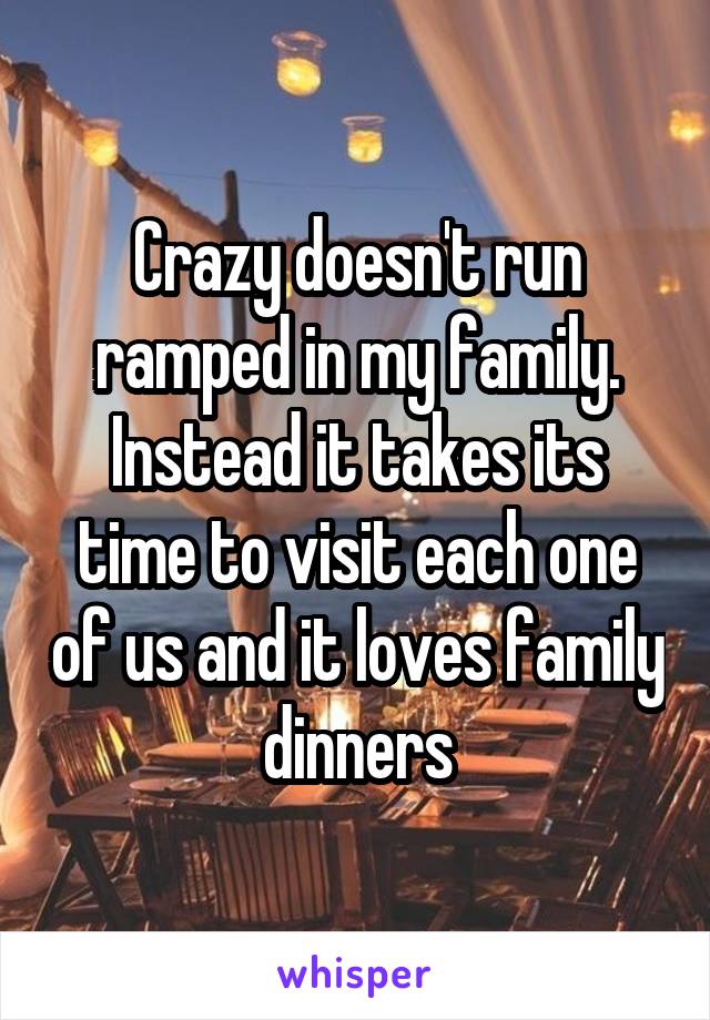 Crazy doesn't run ramped in my family. Instead it takes its time to visit each one of us and it loves family dinners