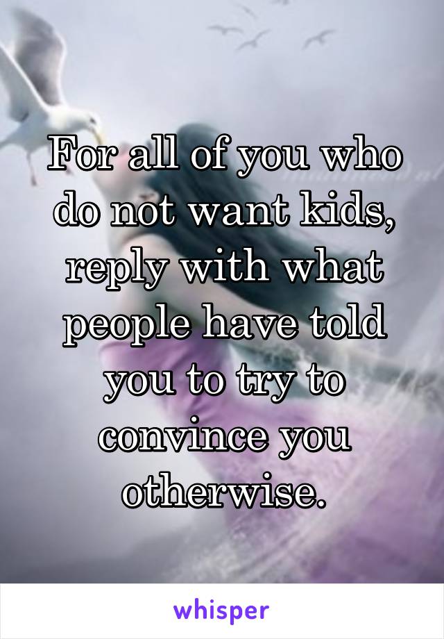 For all of you who do not want kids, reply with what people have told you to try to convince you otherwise.