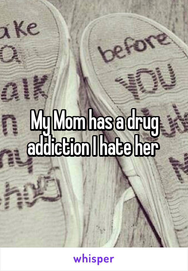 My Mom has a drug addiction I hate her 