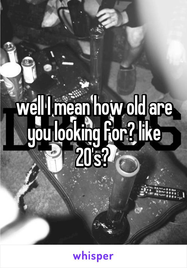 well I mean how old are you looking for? like 20's? 