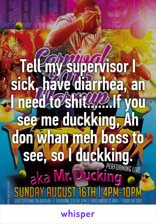 Tell my supervisor I sick, have diarrhea, an I need to shit.......If you see me duckking, Ah don whan meh boss to see, so I duckking.