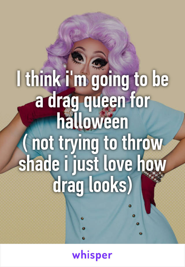 I think i'm going to be a drag queen for halloween
( not trying to throw shade i just love how drag looks)