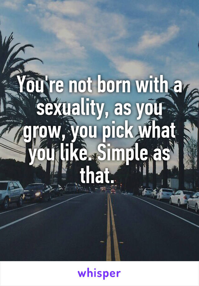 You're not born with a sexuality, as you grow, you pick what you like. Simple as that. 
