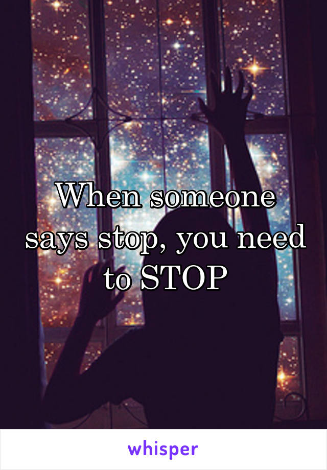 When someone says stop, you need to STOP