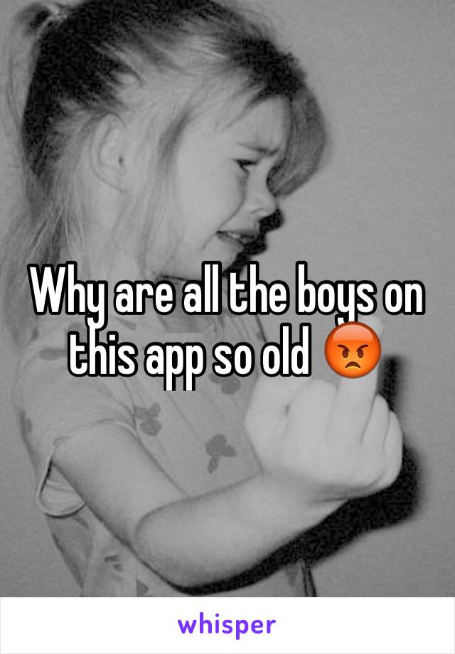 Why are all the boys on this app so old 😡