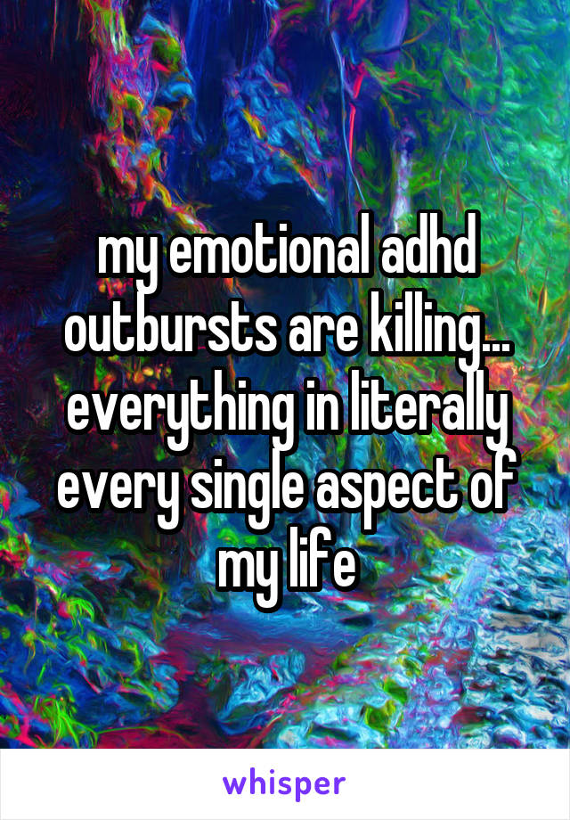 my emotional adhd outbursts are killing... everything in literally every single aspect of my life