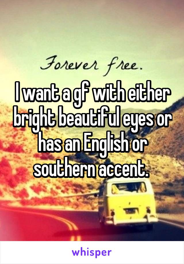 I want a gf with either bright beautiful eyes or has an English or southern accent. 