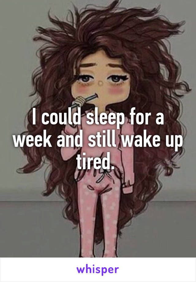 I could sleep for a week and still wake up tired. 