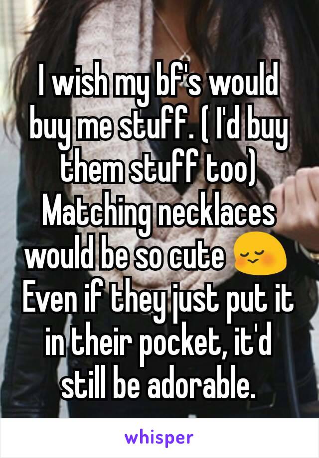 I wish my bf's would buy me stuff. ( I'd buy them stuff too) Matching necklaces would be so cute 😳 
Even if they just put it in their pocket, it'd still be adorable.