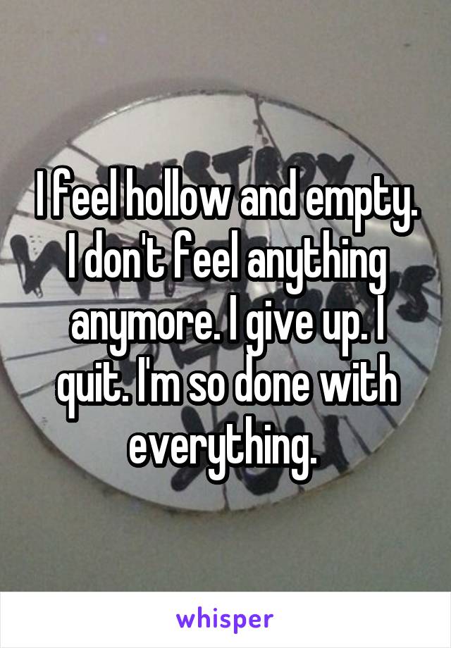 I feel hollow and empty. I don't feel anything anymore. I give up. I quit. I'm so done with everything. 