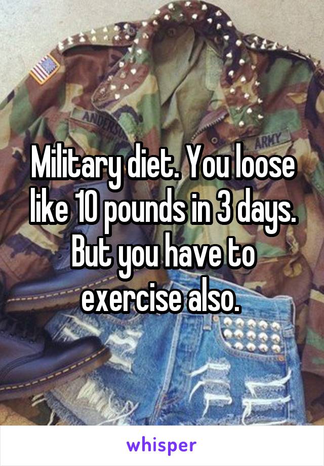 Military diet. You loose like 10 pounds in 3 days. But you have to exercise also. 