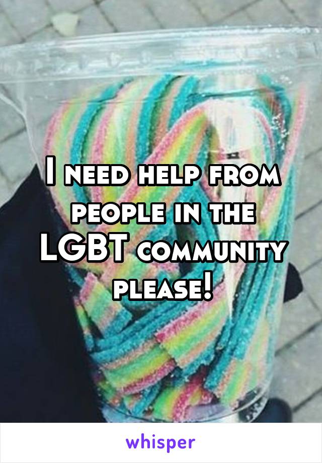 I need help from people in the LGBT community please!