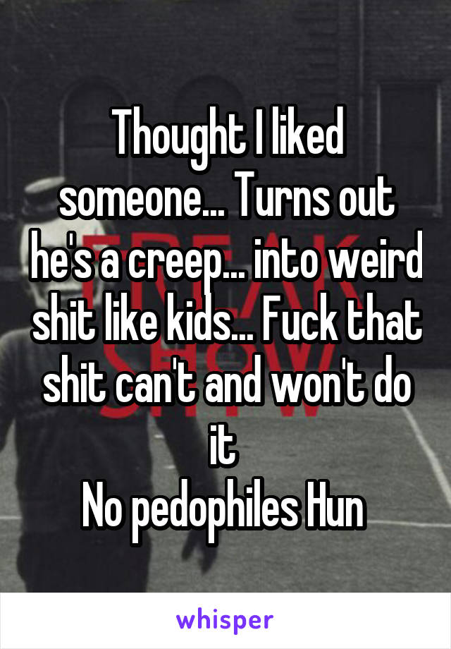 Thought I liked someone... Turns out he's a creep... into weird shit like kids... Fuck that shit can't and won't do it 
No pedophiles Hun 