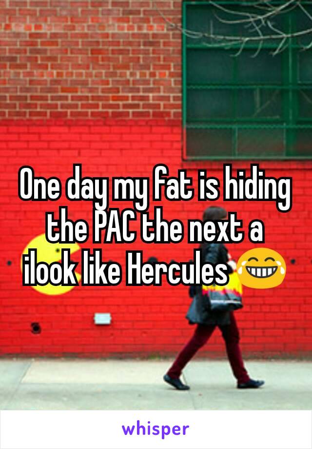 One day my fat is hiding the PAC the next a ilook like Hercules 😂