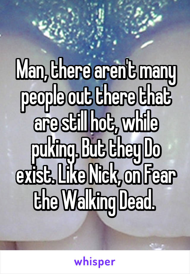 Man, there aren't many people out there that are still hot, while puking. But they Do exist. Like Nick, on Fear the Walking Dead. 