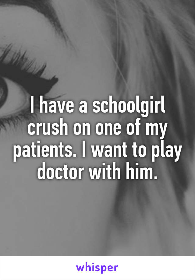 I have a schoolgirl crush on one of my patients. I want to play doctor with him.