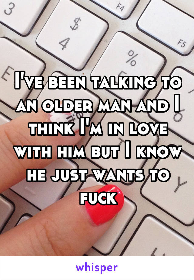 I've been talking to an older man and I think I'm in love with him but I know he just wants to fuck