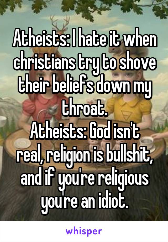 Atheists: I hate it when christians try to shove their beliefs down my throat.
Atheists: God isn't real, religion is bullshit, and if you're religious you're an idiot.