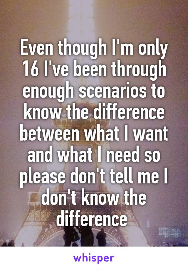 Even though I'm only 16 I've been through enough scenarios to know the difference between what I want and what I need so please don't tell me I don't know the difference 