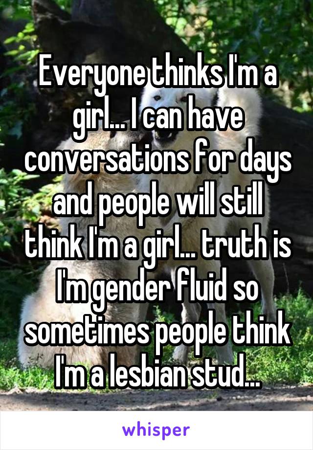 Everyone thinks I'm a girl... I can have conversations for days and people will still think I'm a girl... truth is I'm gender fluid so sometimes people think I'm a lesbian stud...