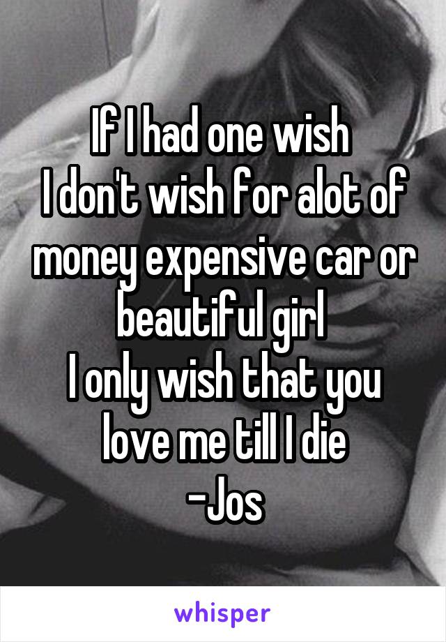 If I had one wish 
I don't wish for alot of money expensive car or beautiful girl 
I only wish that you love me till I die
-Jos