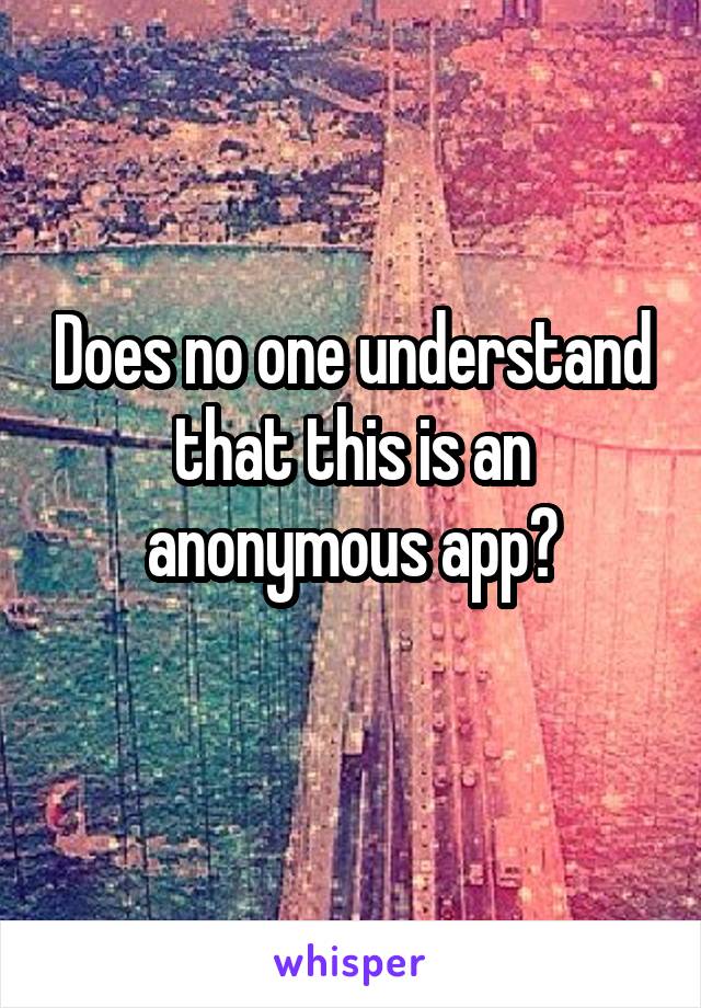 Does no one understand that this is an anonymous app?
