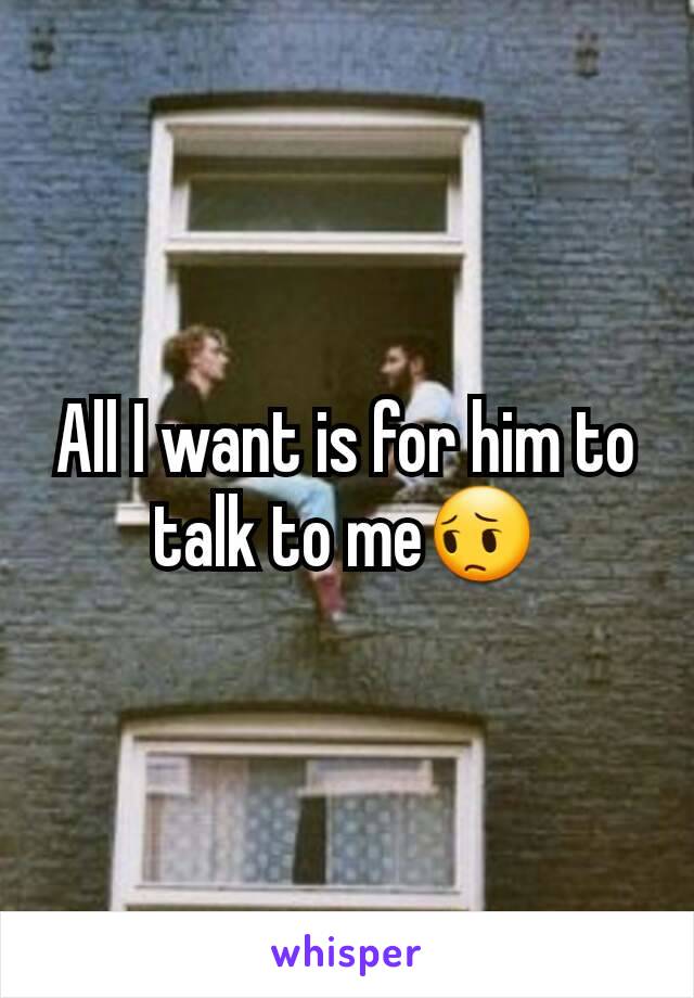 All I want is for him to talk to me😔