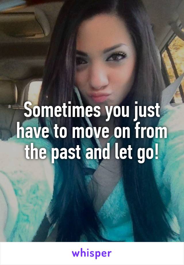 Sometimes you just have to move on from the past and let go!