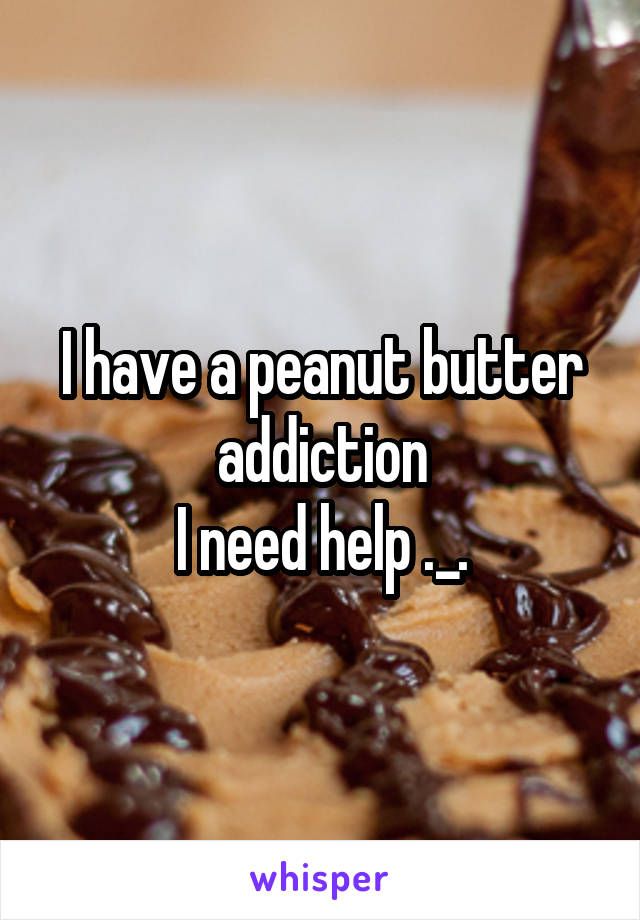 I have a peanut butter addiction
I need help ._.