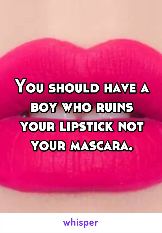 You should have a boy who ruins your lipstick not your mascara.