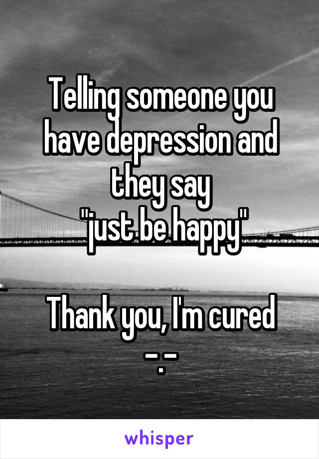 Telling someone you have depression and they say
 "just be happy"

Thank you, I'm cured -.-