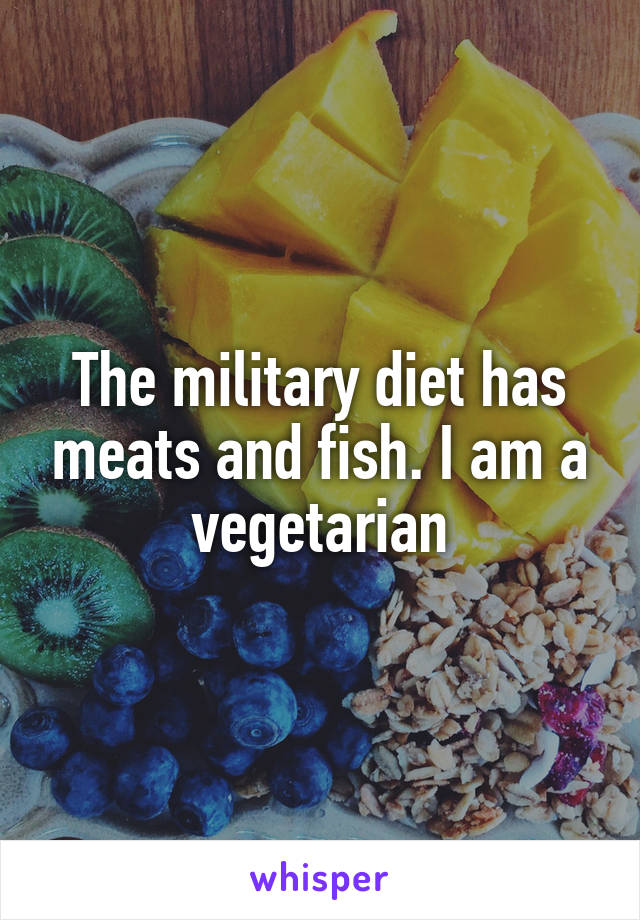 The military diet has meats and fish. I am a vegetarian