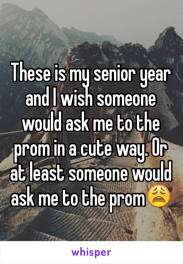 These is my senior year and I wish someone would ask me to the prom in a cute way. Or at least someone would ask me to the prom😩