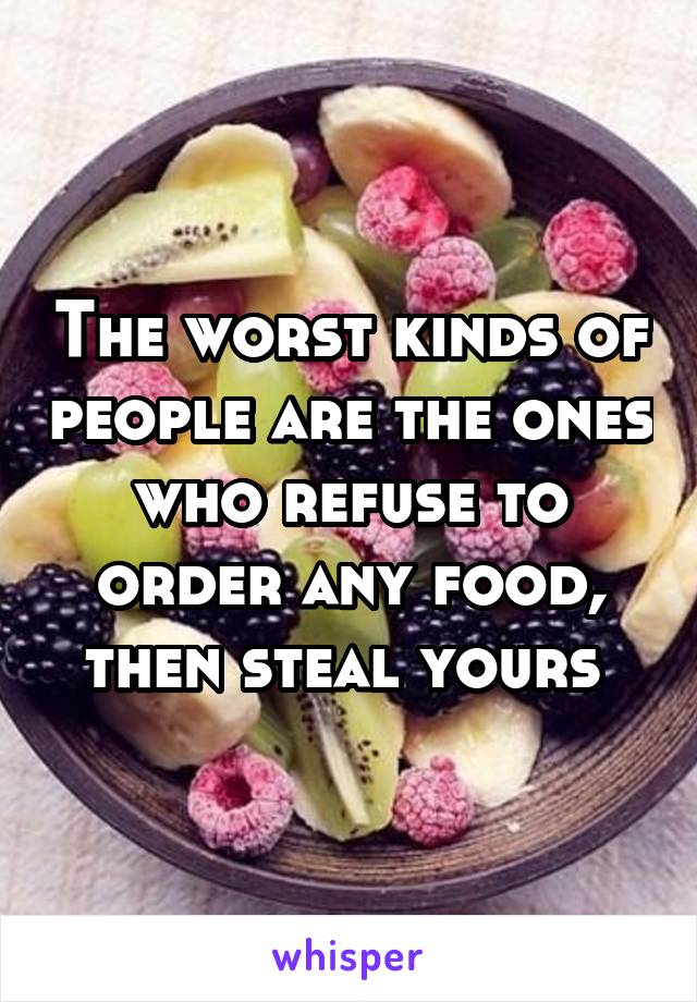 The worst kinds of people are the ones who refuse to order any food, then steal yours 