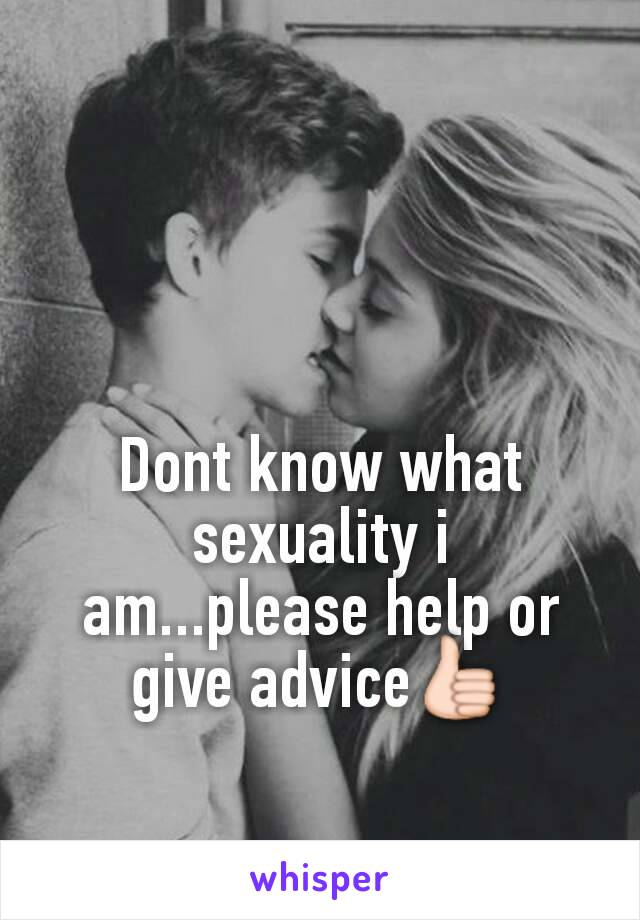 Dont know what sexuality i am...please help or give advice👍