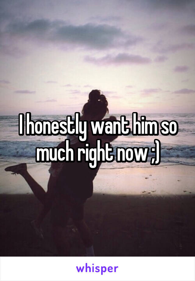 I honestly want him so much right now ;)