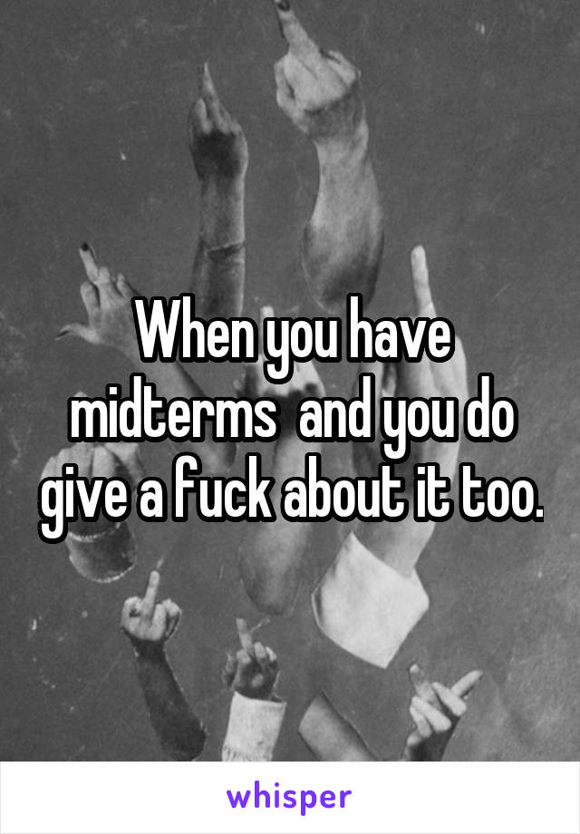 When you have midterms  and you do give a fuck about it too.