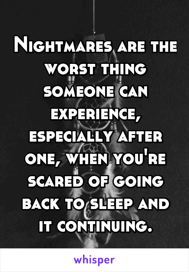 Nightmares are the worst thing someone can experience, especially after one, when you're scared of going back to sleep and it continuing.