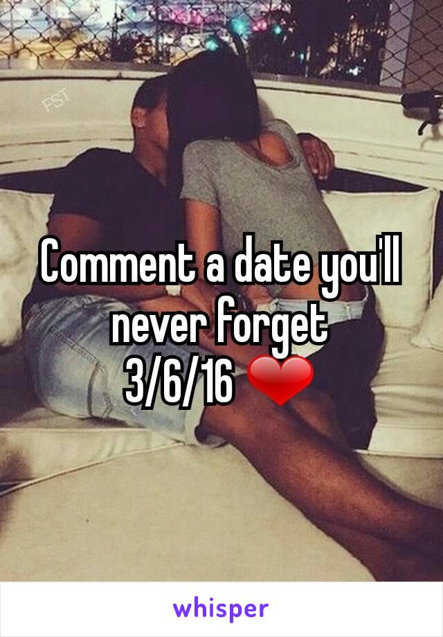 Comment a date you'll never forget
3/6/16 ❤